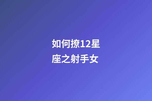 如何撩12星座之射手女-第1張-星座運勢-玄機派