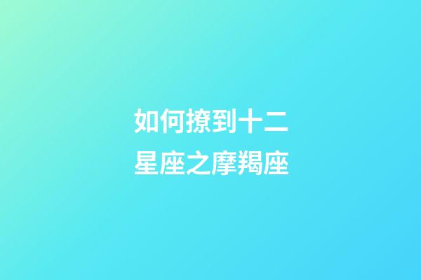 如何撩到十二星座之摩羯座-第1張-星座運勢-玄機派