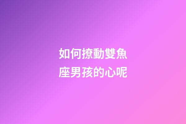 如何撩動雙魚座男孩的心呢-第1張-星座運勢-玄機派