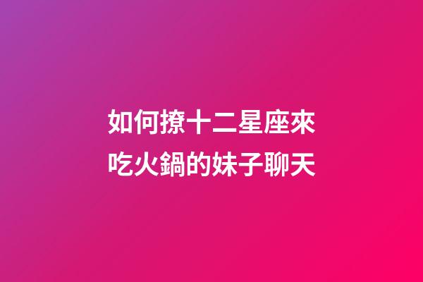 如何撩十二星座來吃火鍋的妹子聊天-第1張-星座運勢-玄機派