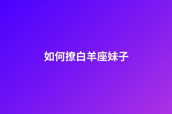 如何撩白羊座妹子-第1張-星座運勢-玄機派