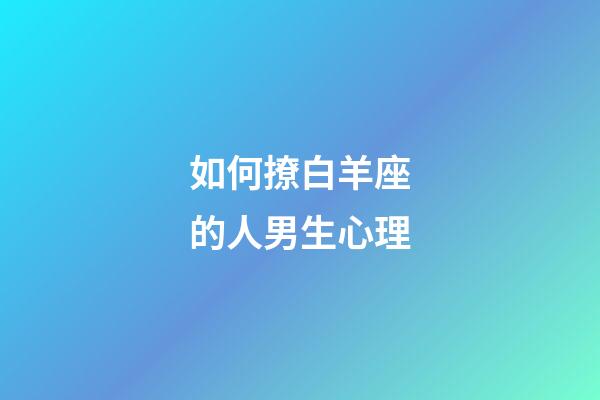 如何撩白羊座的人男生心理-第1張-星座運勢-玄機派