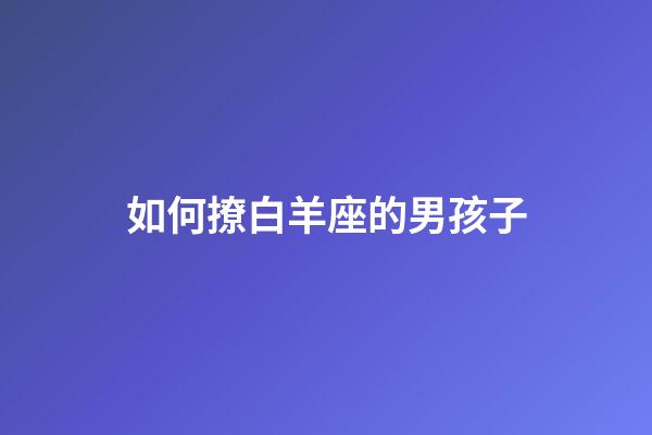 如何撩白羊座的男孩子-第1張-星座運(yùn)勢(shì)-玄機(jī)派