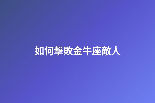 如何擊敗金牛座敵人-第1張-星座運勢-玄機派