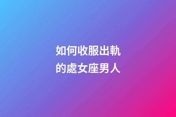 如何收服出軌的處女座男人-第1張-星座運(yùn)勢(shì)-玄機(jī)派