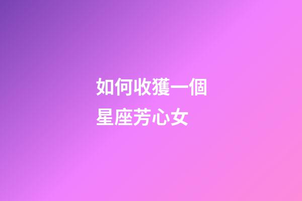 如何收獲一個星座芳心女-第1張-星座運勢-玄機派