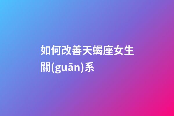 如何改善天蝎座女生關(guān)系-第1張-星座運勢-玄機派
