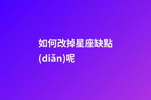 如何改掉星座缺點(diǎn)呢-第1張-星座運(yùn)勢-玄機(jī)派