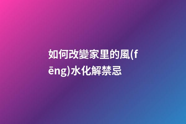 如何改變家里的風(fēng)水化解禁忌