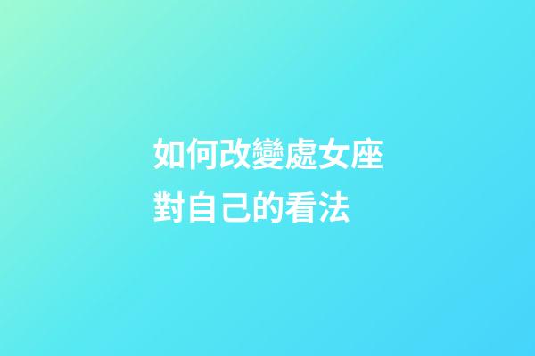 如何改變處女座對自己的看法-第1張-星座運勢-玄機派