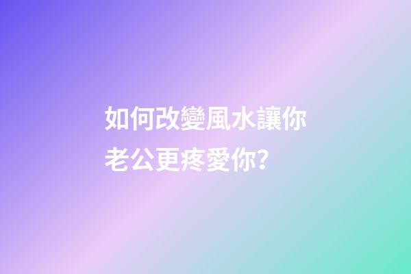 如何改變風水讓你老公更疼愛你？