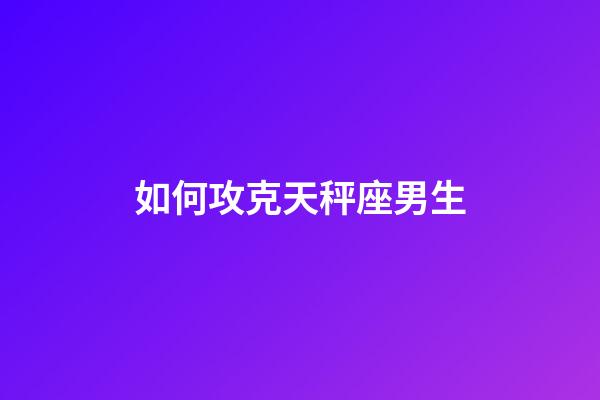 如何攻克天秤座男生-第1張-星座運(yùn)勢(shì)-玄機(jī)派