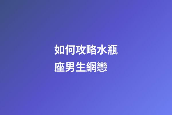 如何攻略水瓶座男生網戀-第1張-星座運勢-玄機派