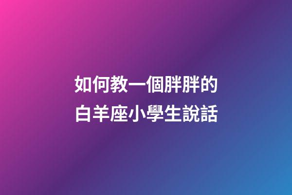 如何教一個胖胖的白羊座小學生說話-第1張-星座運勢-玄機派
