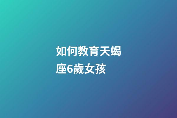 如何教育天蝎座6歲女孩-第1張-星座運勢-玄機派