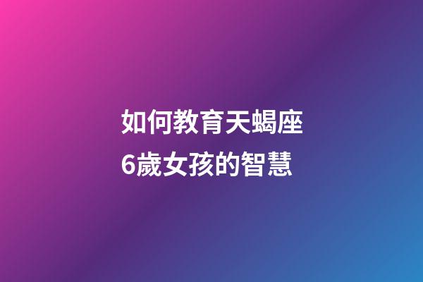 如何教育天蝎座6歲女孩的智慧-第1張-星座運勢-玄機派