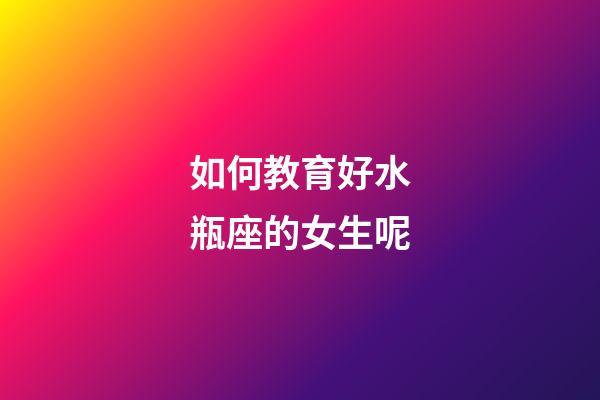 如何教育好水瓶座的女生呢-第1張-星座運勢-玄機派