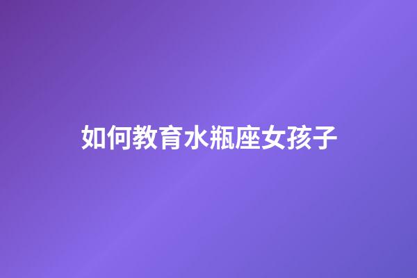 如何教育水瓶座女孩子-第1張-星座運勢-玄機派