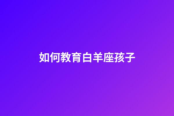 如何教育白羊座孩子-第1張-星座運勢-玄機派