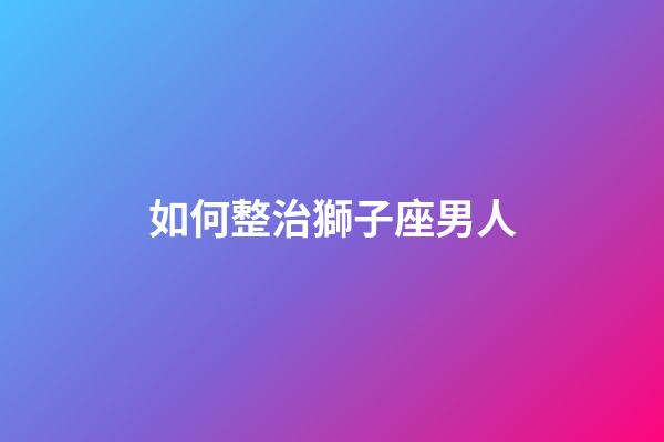 如何整治獅子座男人-第1張-星座運勢-玄機派