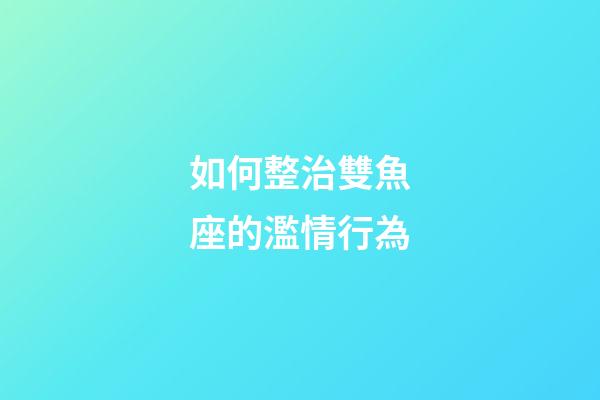 如何整治雙魚座的濫情行為-第1張-星座運勢-玄機派