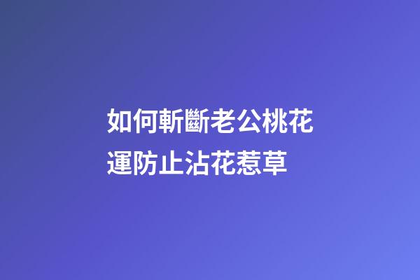 如何斬斷老公桃花運防止沾花惹草