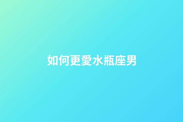 如何更愛水瓶座男-第1張-星座運勢-玄機派