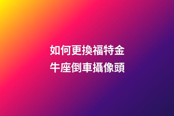 如何更換福特金牛座倒車攝像頭