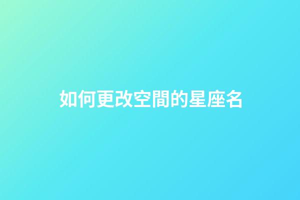 如何更改空間的星座名-第1張-星座運勢-玄機派