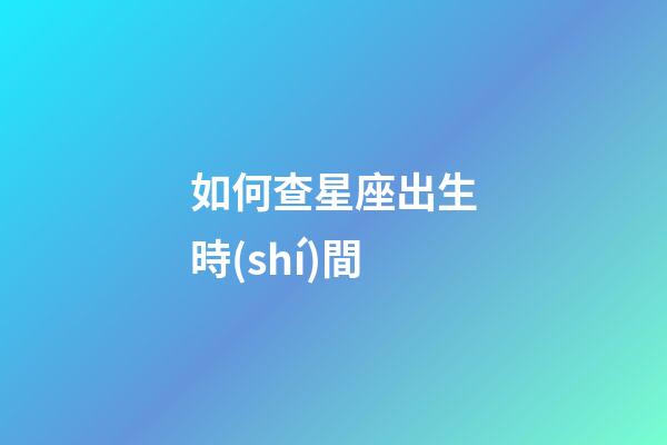 如何查星座出生時(shí)間-第1張-星座運(yùn)勢-玄機(jī)派