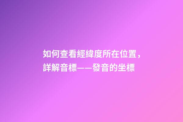 如何查看經緯度所在位置，詳解音標——發音的坐標-第1張-觀點-玄機派