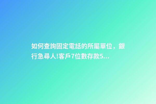 如何查詢固定電話的所屬單位，銀行急尋人!客戶7位數存款5年未動-第1張-觀點-玄機派