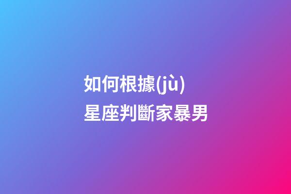 如何根據(jù)星座判斷家暴男-第1張-星座運勢-玄機派