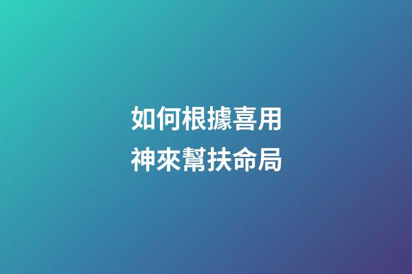 如何根據喜用神來幫扶命局
