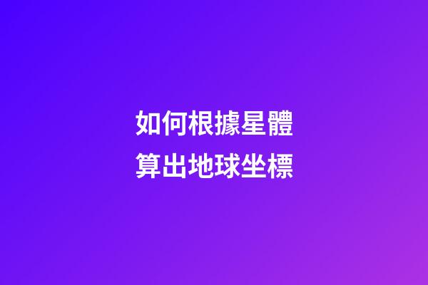 如何根據星體算出地球坐標