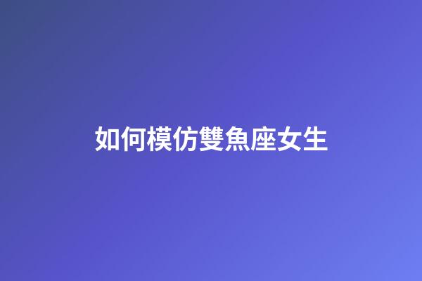 如何模仿雙魚座女生-第1張-星座運勢-玄機派