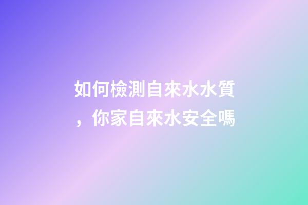 如何檢測自來水水質，你家自來水安全嗎-第1張-觀點-玄機派