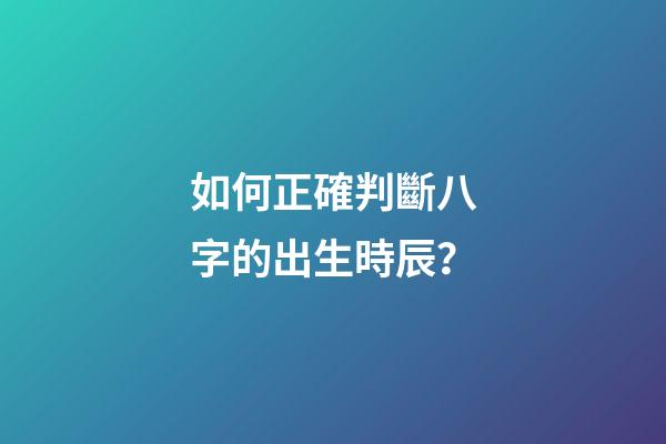 如何正確判斷八字的出生時辰？