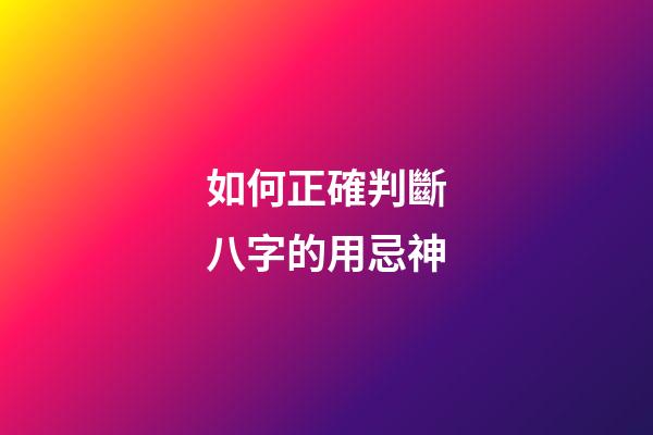 如何正確判斷八字的用忌神