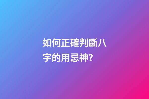 如何正確判斷八字的用忌神？