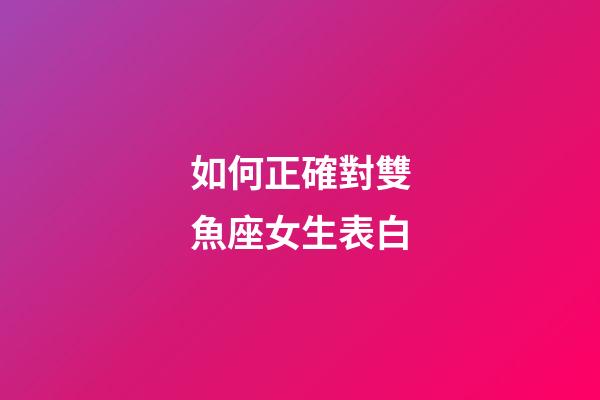 如何正確對雙魚座女生表白-第1張-星座運勢-玄機派