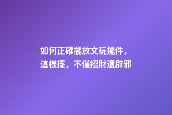 如何正確擺放文玩擺件，這樣擺，不僅招財還辟邪