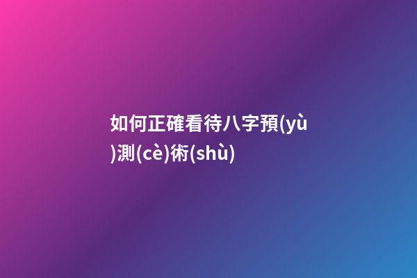 如何正確看待八字預(yù)測(cè)術(shù)