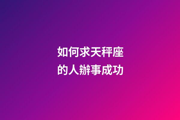 如何求天秤座的人辦事成功-第1張-星座運勢-玄機派