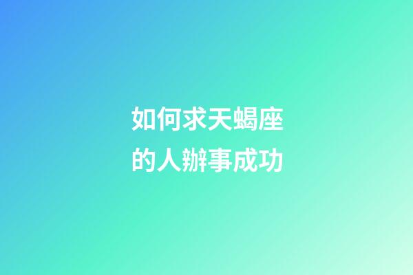 如何求天蝎座的人辦事成功-第1張-星座運勢-玄機派