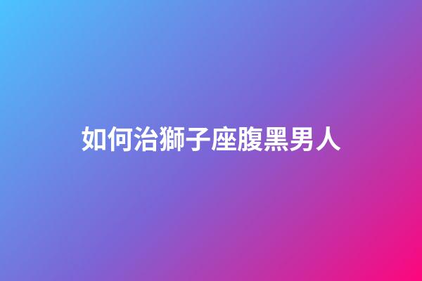 如何治獅子座腹黑男人-第1張-星座運(yùn)勢-玄機(jī)派