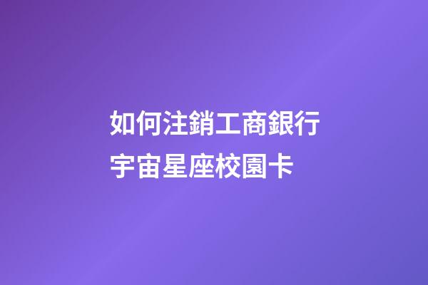 如何注銷工商銀行宇宙星座校園卡-第1張-星座運(yùn)勢-玄機(jī)派