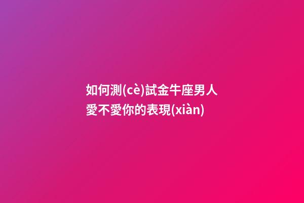 如何測(cè)試金牛座男人愛不愛你的表現(xiàn)-第1張-星座運(yùn)勢(shì)-玄機(jī)派
