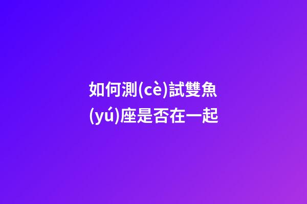 如何測(cè)試雙魚(yú)座是否在一起-第1張-星座運(yùn)勢(shì)-玄機(jī)派