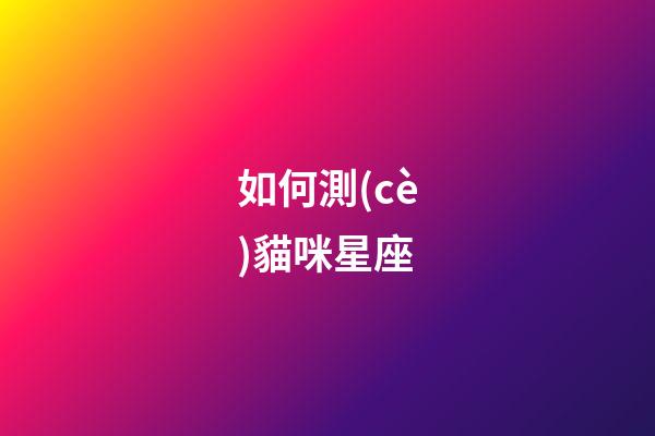 如何測(cè)貓咪星座-第1張-星座運(yùn)勢(shì)-玄機(jī)派